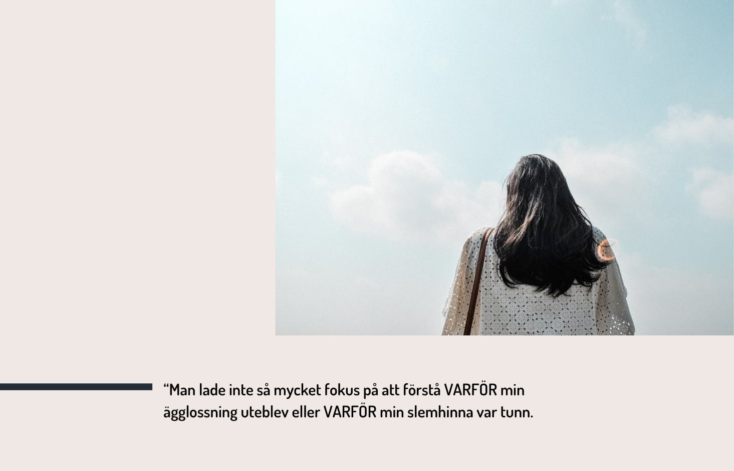 Photo of woman from behind, a blue sky, and the text "Man lade inte så mycket fokus på att förstå varför min ägglossning uteblev eller varför min slemhinna var tunn."